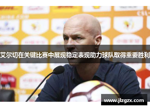 艾尔切在关键比赛中展现稳定表现助力球队取得重要胜利