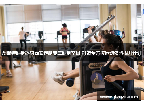 澳瑞特健身器材西安定制专属健身空间 打造全方位运动体验提升计划