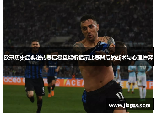 欧冠历史经典逆转赛后复盘解析揭示比赛背后的战术与心理博弈