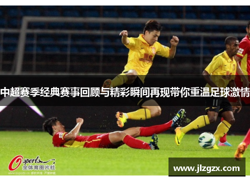 中超赛季经典赛事回顾与精彩瞬间再现带你重温足球激情