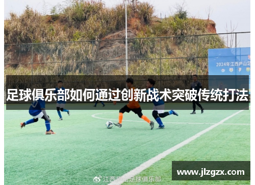 足球俱乐部如何通过创新战术突破传统打法